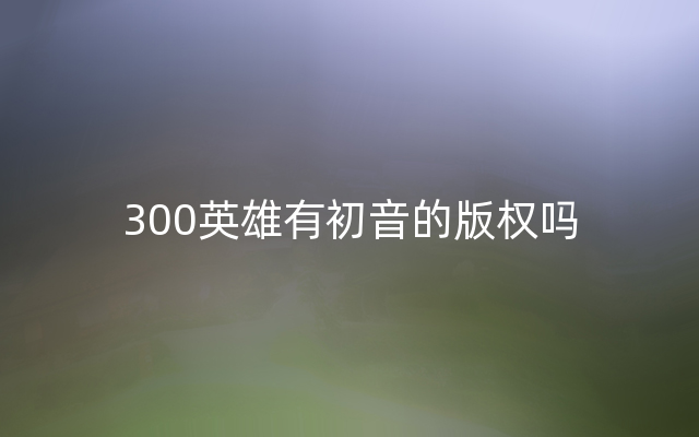 300英雄有初音的版权吗