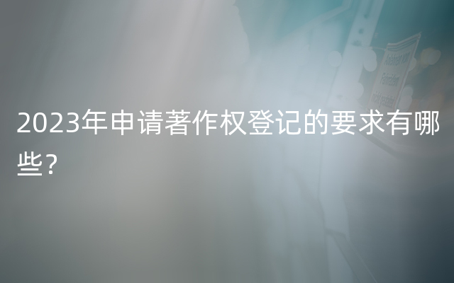 2023年申请著作权登记的要求有哪些？