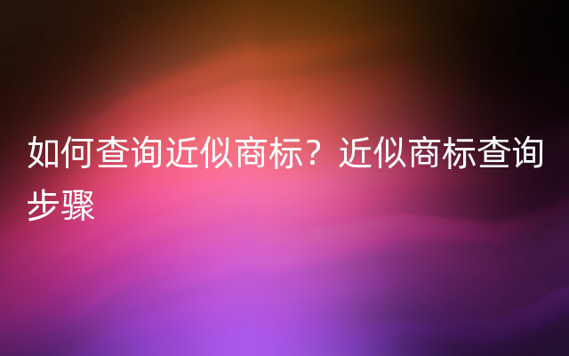 如何查询近似商标？近似商标查询步骤