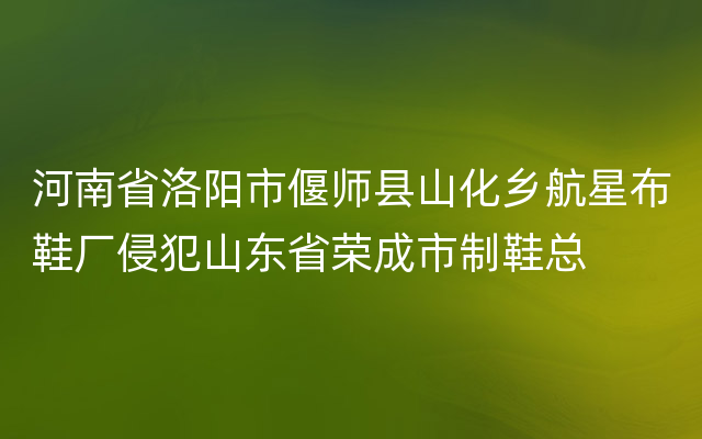 河南省洛阳市偃师县山化乡航星布鞋厂侵犯山东省荣成市制鞋总