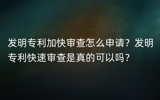 发明专利加快审查怎么申请？发明专利快速审查是真的可以吗？