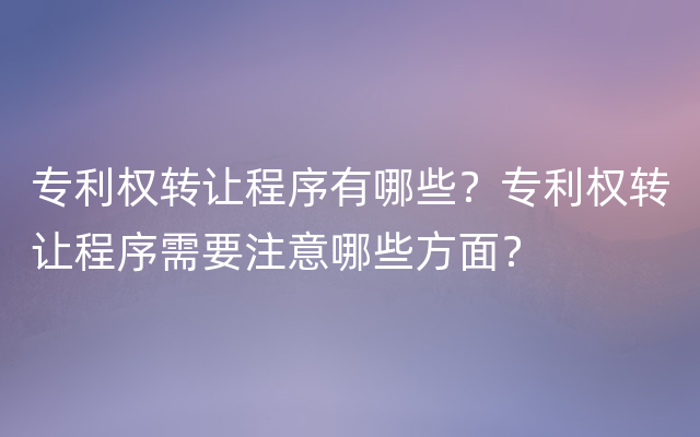 专利权转让程序有哪些？专利权转让程序需要注意哪些方面？