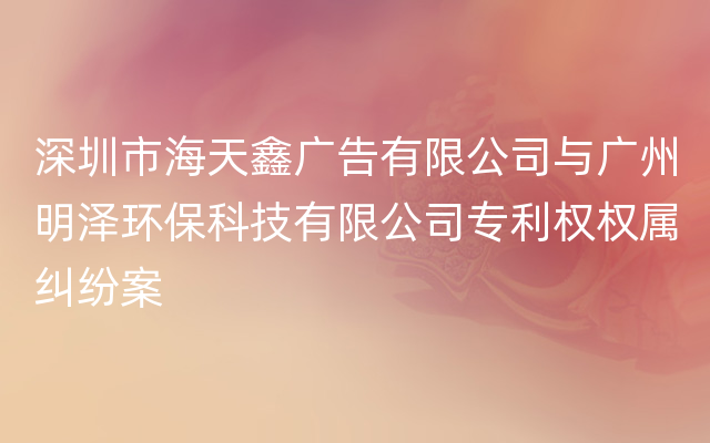 深圳市海天鑫广告有限公司与广州明泽环保科技有限公司专利权权属纠纷案