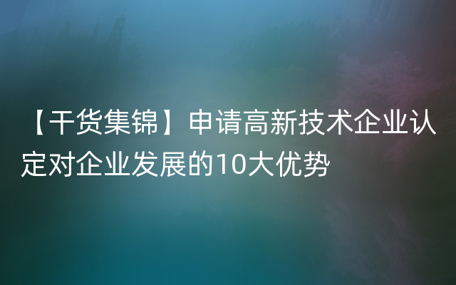 【干货集锦】申请高新技术企业认定对企业发展的10大优势