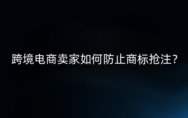 跨境电商卖家如何防止商标抢注？