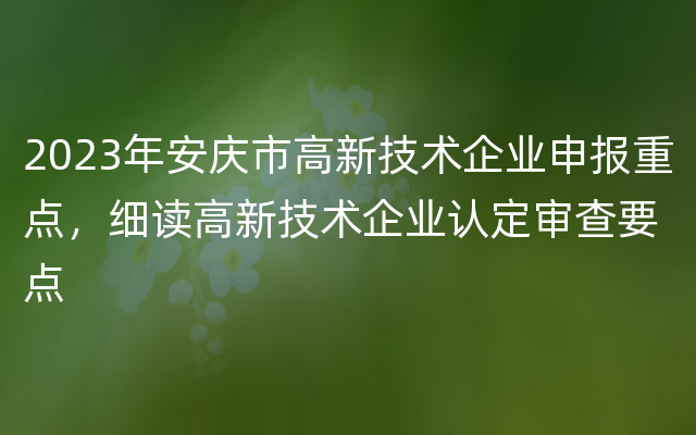 2023年安庆市高新技术企业申报重点，细读高新技术企业认定审查要点