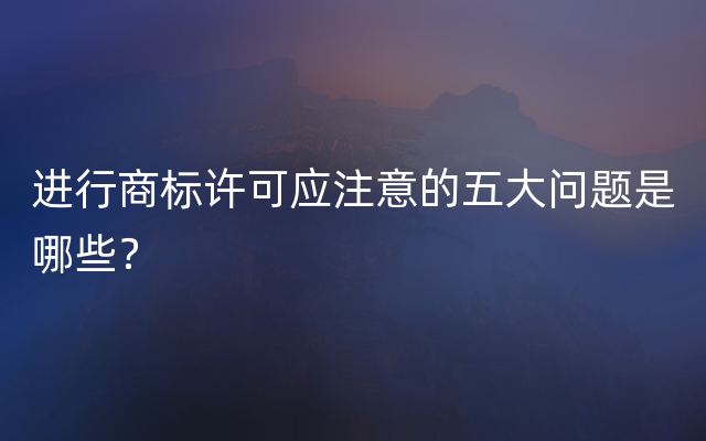 进行商标许可应注意的五大问题是哪些？