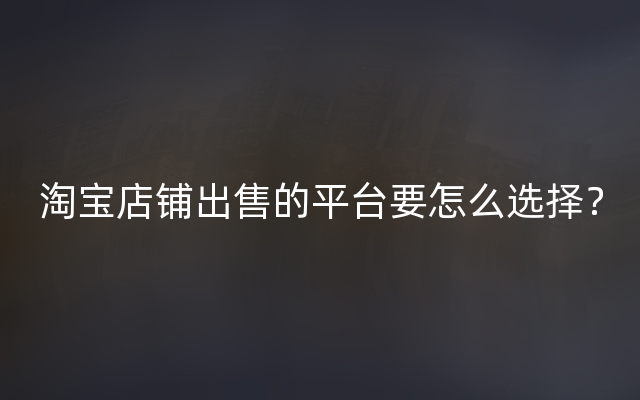 淘宝店铺出售的平台要怎么选择？