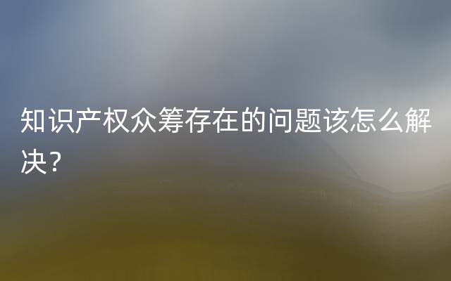 知识产权众筹存在的问题该怎么解决？