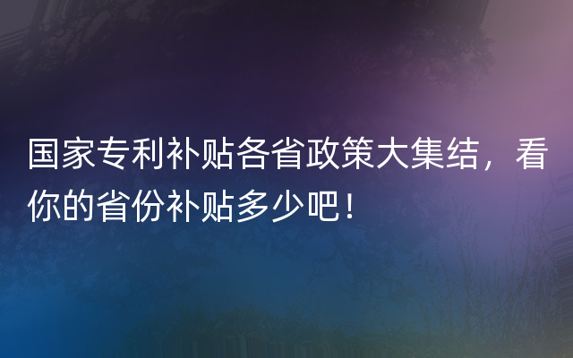 国家专利补贴各省政策大集结，看你的省份补贴多少吧！