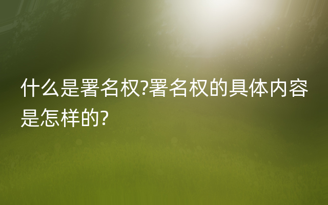 什么是署名权?署名权的具体内容是怎样的?