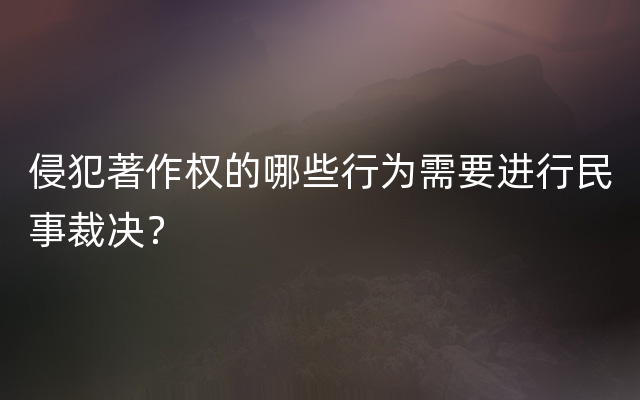 侵犯著作权的哪些行为需要进行民事裁决？