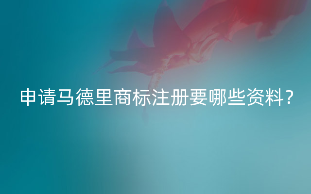 申请马德里商标注册要哪些资料？