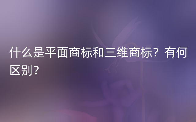 什么是平面商标和三维商标？有何区别？