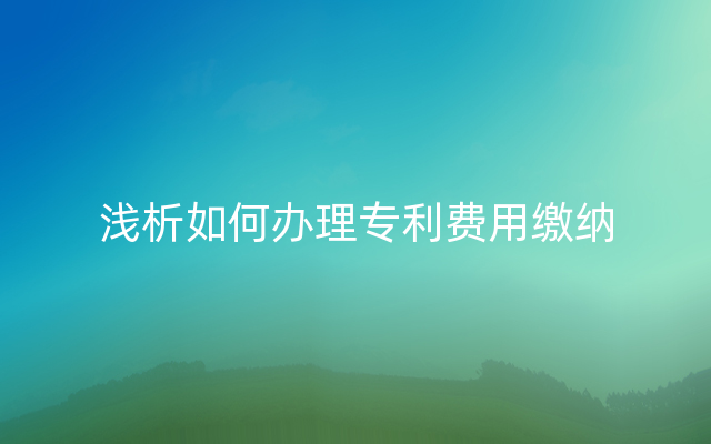 浅析如何办理专利费用缴纳