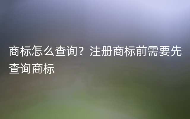 商标怎么查询？注册商标前需要先查询商标