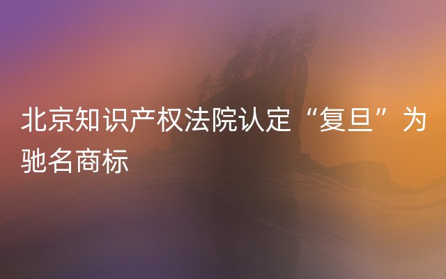 北京知识产权法院认定“复旦”为驰名商标