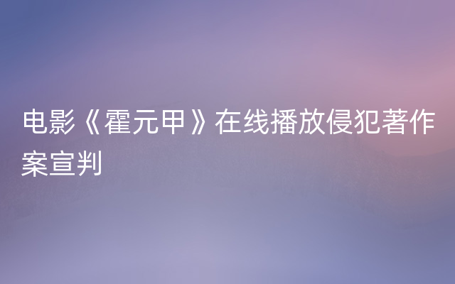 电影《霍元甲》在线播放侵犯著作案宣判