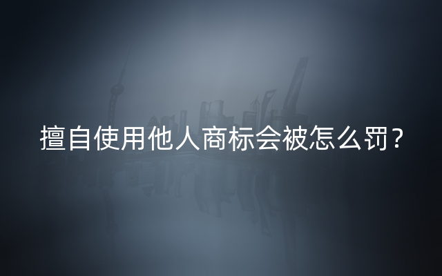 擅自使用他人商标会被怎么罚？