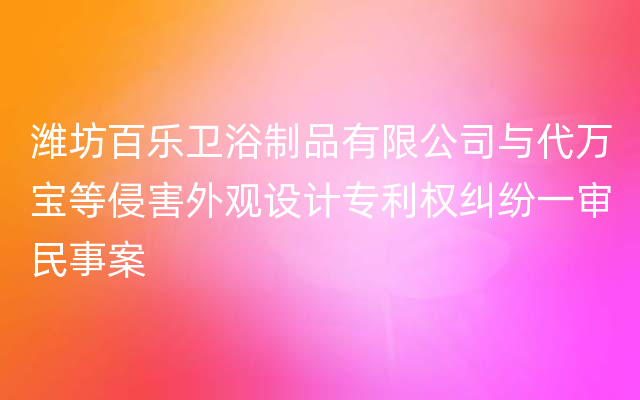 潍坊百乐卫浴制品有限公司与代万宝等侵害外观设计专利权纠纷一审民事案