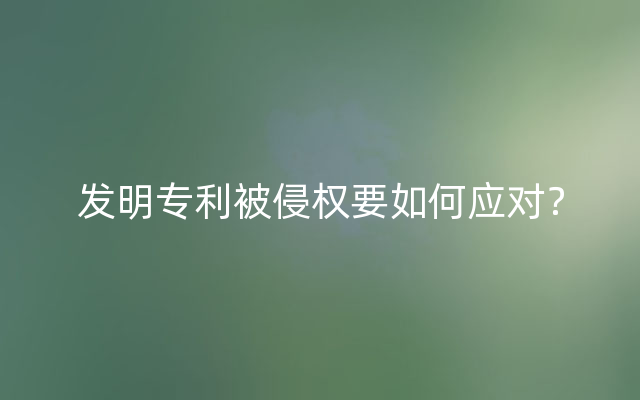 发明专利被侵权要如何应对？