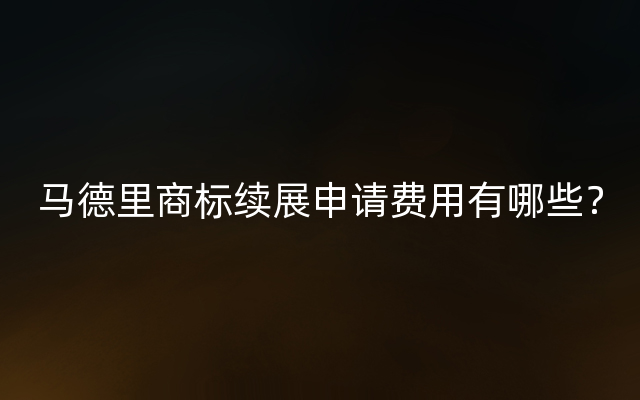 马德里商标续展申请费用有哪些？