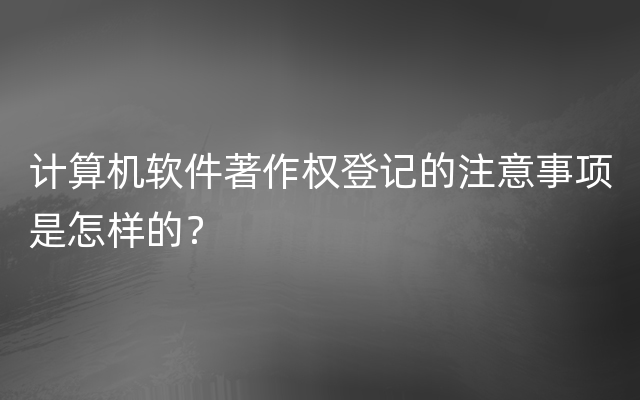 计算机软件著作权登记的注意事项是怎样的？