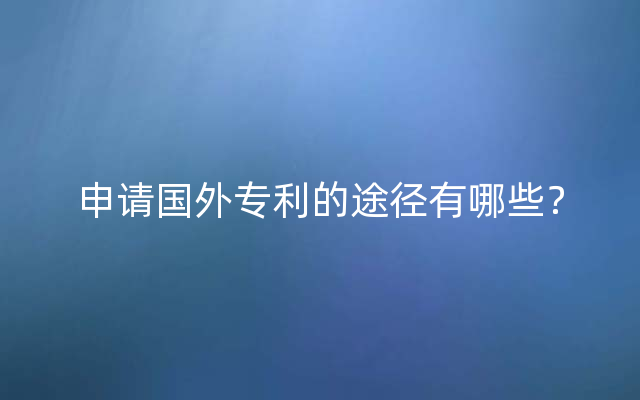 申请国外专利的途径有哪些？