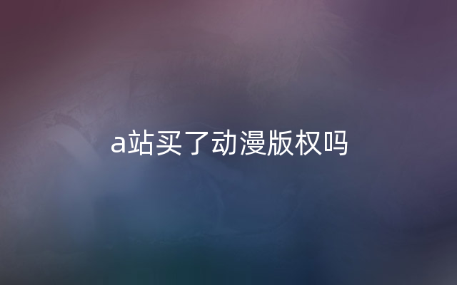 a站买了动漫版权吗