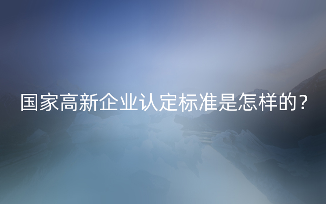 国家高新企业认定标准是怎样的？