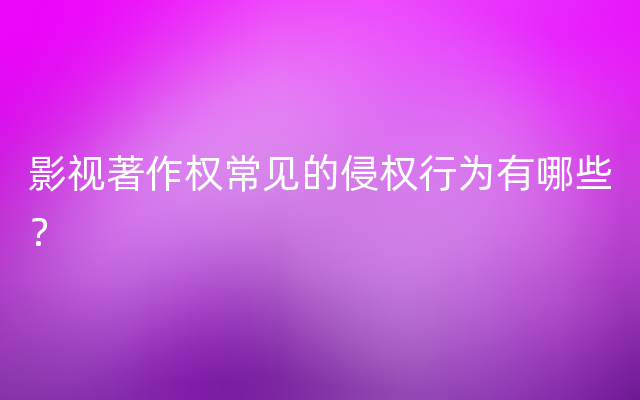 影视著作权常见的侵权行为有哪些？