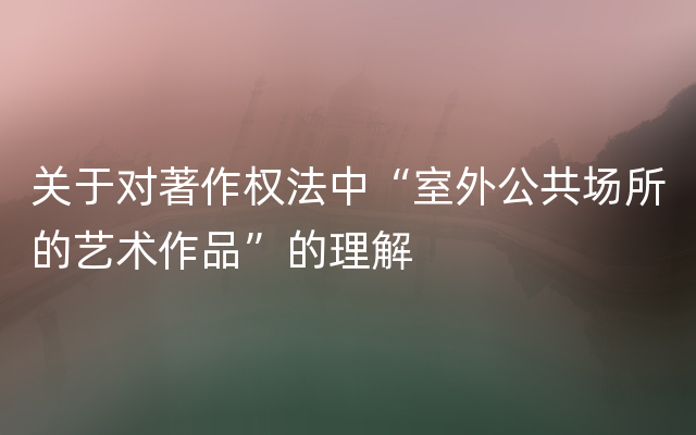 关于对著作权法中“室外公共场所的艺术作品”的理解