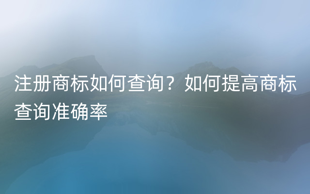 注册商标如何查询？如何提高商标查询准确率