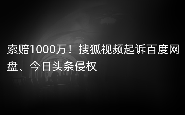 索赔1000万！搜狐视频起诉百度网盘、今日头条侵权