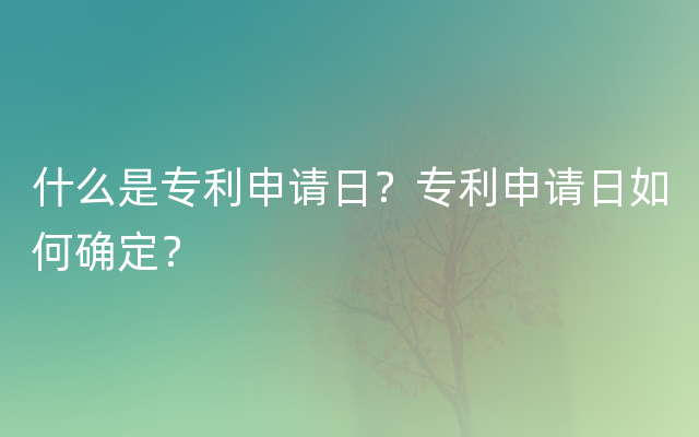 什么是专利申请日？专利申请日如何确定？