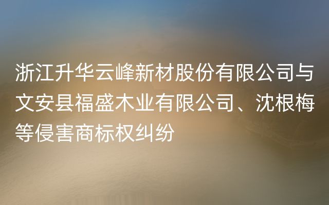 浙江升华云峰新材股份有限公司与文安县福盛木业有限公司、沈根梅等侵害商标权纠纷