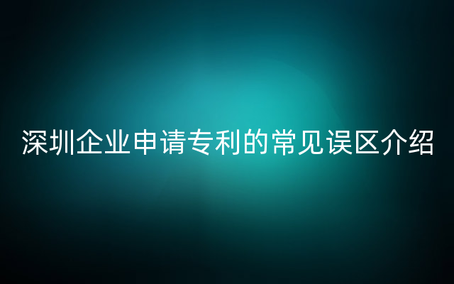 深圳企业申请专利的常见误区介绍