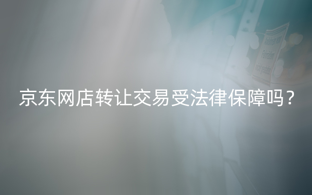 京东网店转让交易受法律保障吗？