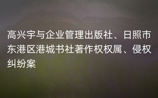 高兴宇与企业管理出版社、日照市东港区港城书社著作权权属、侵权纠纷案