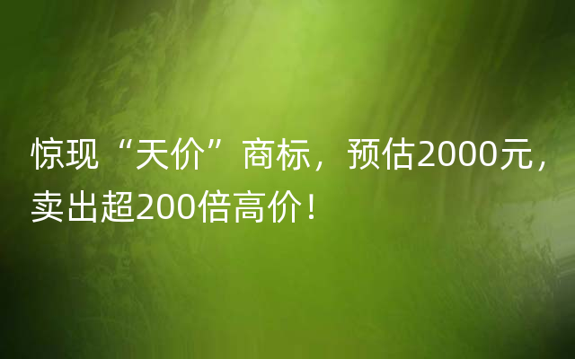 惊现“天价”商标，预估2000元，卖出超200倍高价！