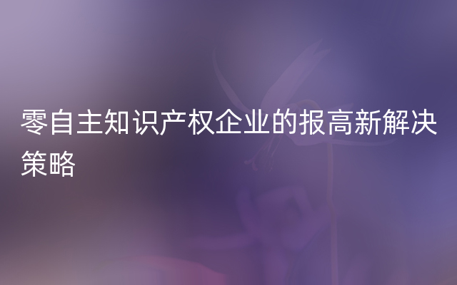 零自主知识产权企业的报高新解决策略