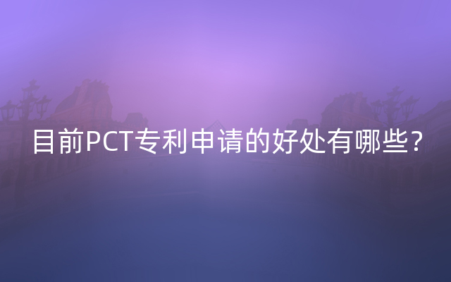 目前PCT专利申请的好处有哪些？