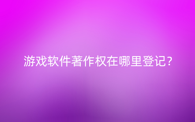 游戏软件著作权在哪里登记？