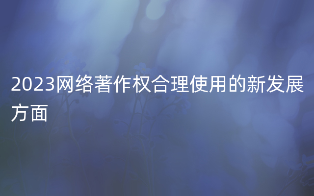 2023网络著作权合理使用的新发展方面