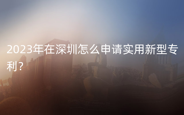 2023年在深圳怎么申请实用新型专利？