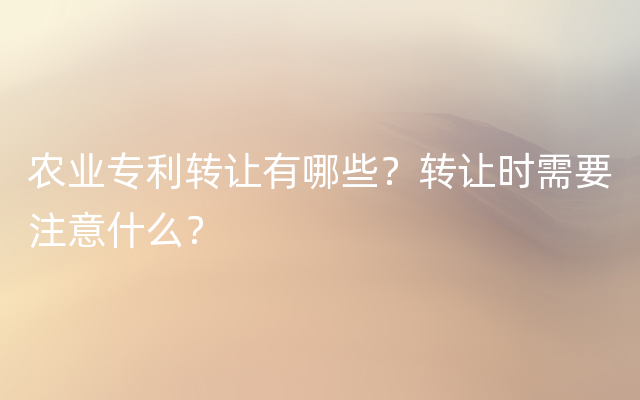 农业专利转让有哪些？转让时需要注意什么？