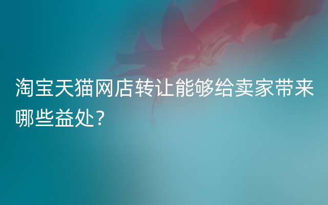 淘宝天猫网店转让能够给卖家带来哪些益处？