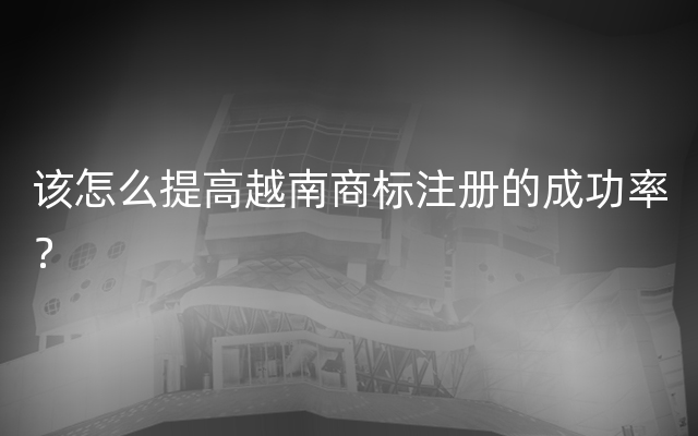 该怎么提高越南商标注册的成功率？