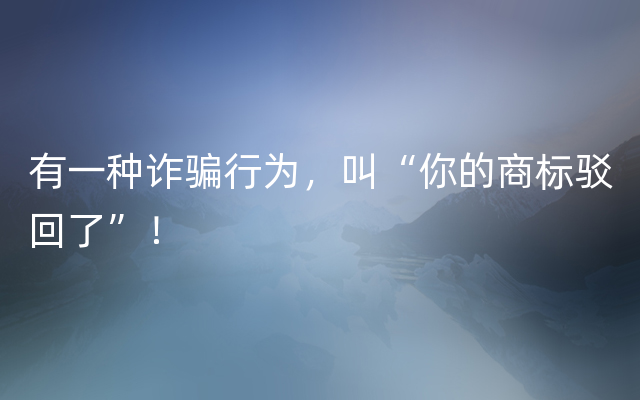 有一种诈骗行为，叫“你的商标驳回了”！