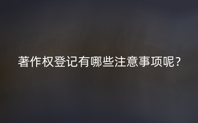 著作权登记有哪些注意事项呢？